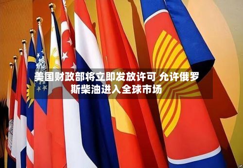 美国财政部将立即发放许可 允许俄罗斯柴油进入全球市场-第2张图片