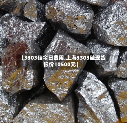 【3303硅今日费用,上海3303硅现货报价10500元】-第2张图片