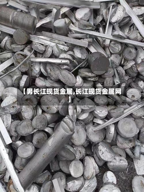 【男长江现货金属,长江现货金属网】