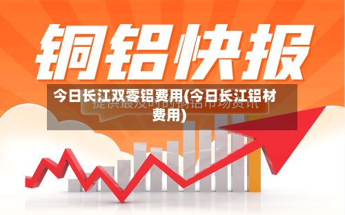 今日长江双零铝费用(今日长江铝材费用)-第3张图片