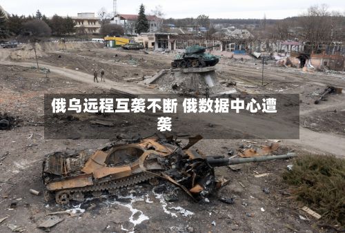 俄乌远程互袭不断 俄数据中心遭袭