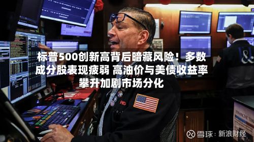 标普500创新高背后暗藏风险！多数成分股表现疲弱 高油价与美债收益率攀升加剧市场分化-第2张图片