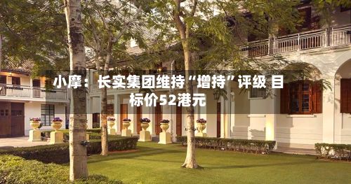 小摩：长实集团维持“增持	”评级 目标价52港元-第1张图片