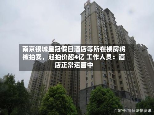 南京银城皇冠假日酒店等所在楼房将被拍卖，起拍价超4亿 工作人员：酒店正常运营中-第2张图片