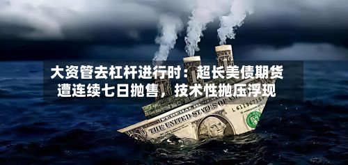 大资管去杠杆进行时：超长美债期货遭连续七日抛售，技术性抛压浮现-第3张图片