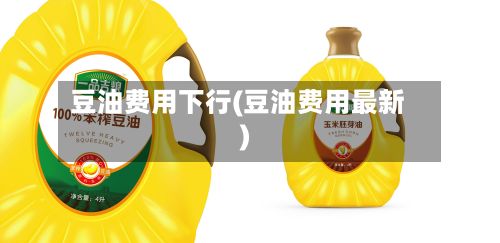 豆油费用下行(豆油费用最新)-第2张图片