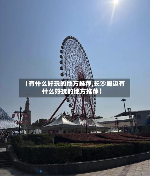 【有什么好玩的地方推荐,长沙周边有什么好玩的地方推荐】
