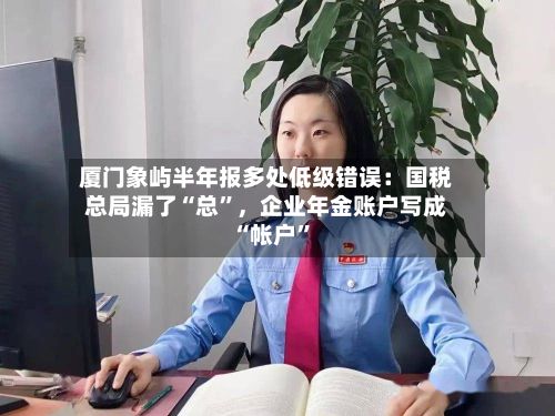 厦门象屿半年报多处低级错误：国税总局漏了“总”，企业年金账户写成“帐户”