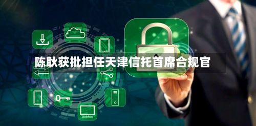 陈耿获批担任天津信托首席合规官