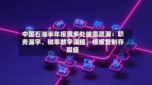中国石油半年报现多处披露疏漏：职务漏字、税率数字误植、模板复制存瑕疵-第3张图片