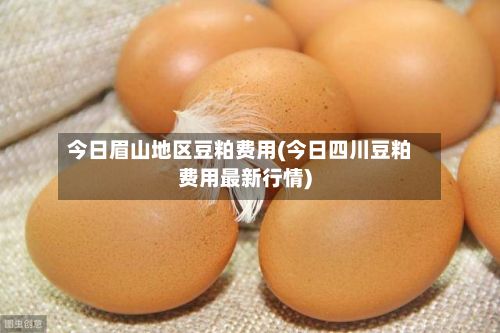 今日眉山地区豆粕费用(今日四川豆粕费用最新行情)