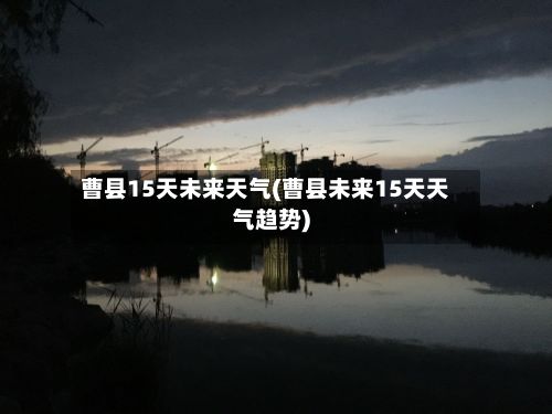 曹县15天未来天气(曹县未来15天天气趋势)-第2张图片