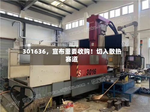 301636，宣布重要收购！切入散热赛道-第2张图片