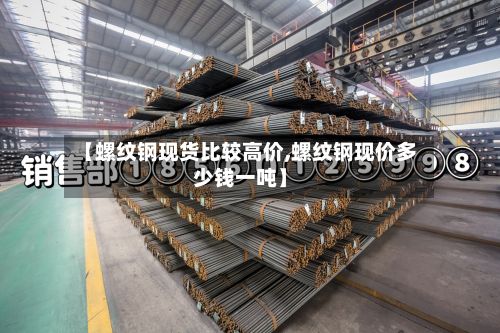 【螺纹钢现货比较高价,螺纹钢现价多少钱一吨】-第2张图片