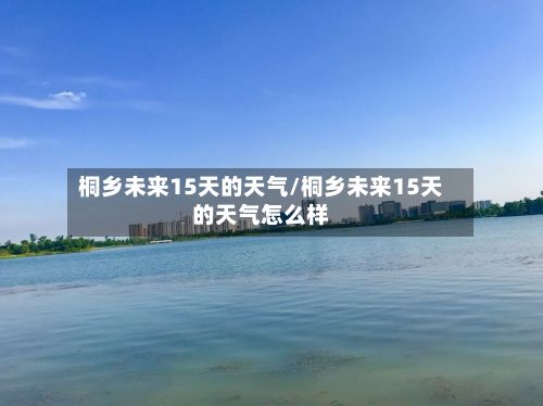 桐乡未来15天的天气/桐乡未来15天的天气怎么样