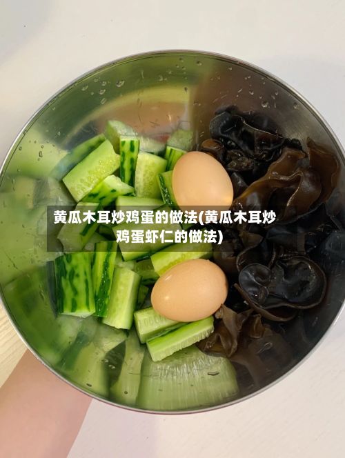 黄瓜木耳炒鸡蛋的做法(黄瓜木耳炒鸡蛋虾仁的做法)-第2张图片