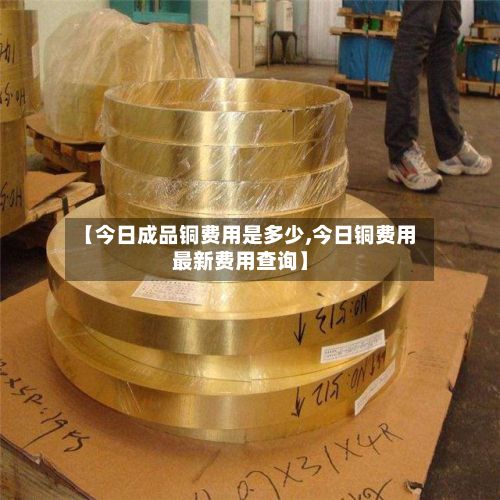 【今日成品铜费用是多少,今日铜费用最新费用查询】-第2张图片