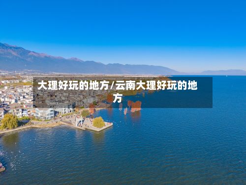 大理好玩的地方/云南大理好玩的地方-第2张图片