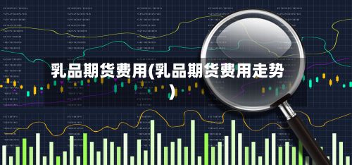乳品期货费用(乳品期货费用走势)
