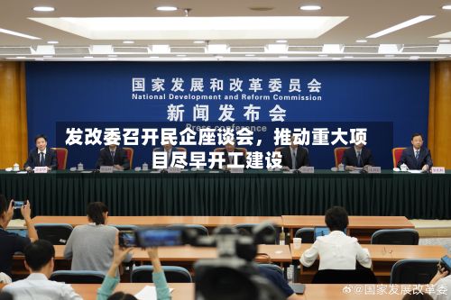 发改委召开民企座谈会，推动重大项目尽早开工建设