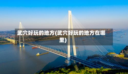 武穴好玩的地方(武穴好玩的地方在哪里)-第3张图片