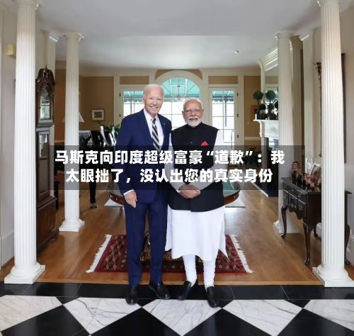 马斯克向印度超级富豪“道歉”：我太眼拙了，没认出您的真实身份-第1张图片
