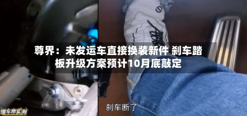 尊界:未发运车直接换装新件 刹车踏板升级方案预计10月底敲定-第2张图片