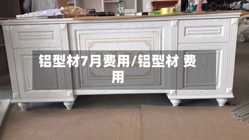 铝型材7月费用/铝型材 费用