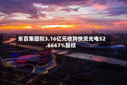东百集团拟3.16亿元收购快灵光电52.6667%股权-第3张图片