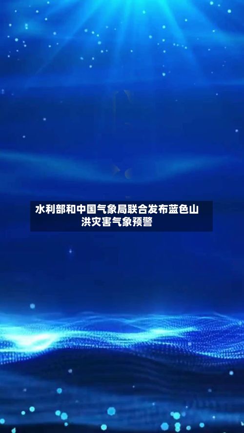 水利部和中国气象局联合发布蓝色山洪灾害气象预警-第2张图片