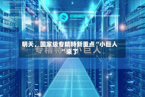 明天，国家级专精特新重点“小巨人”来了