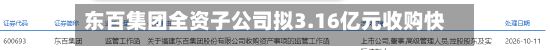 东百集团全资子公司拟3.16亿元收购快灵光电52.6667%股权-第1张图片