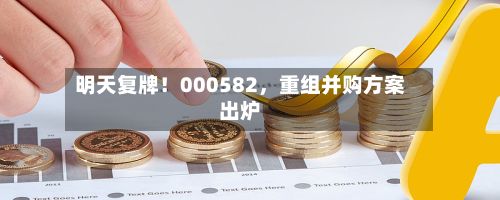 明天复牌！000582	，重组并购方案出炉-第3张图片