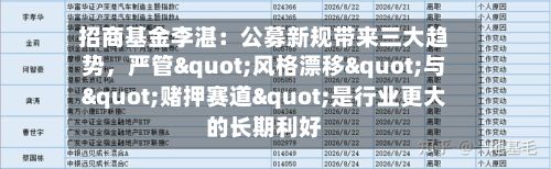 招商基金李湛：公募新规带来三大趋势，严管"风格漂移"与"赌押赛道"是行业更大的长期利好-第2张图片