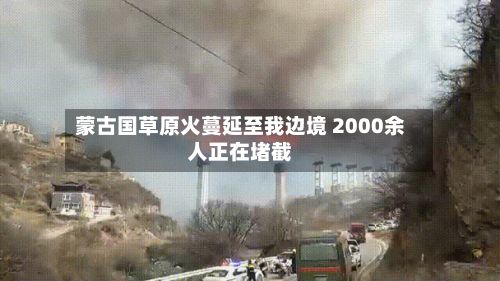 蒙古国草原火蔓延至我边境 2000余人正在堵截-第2张图片
