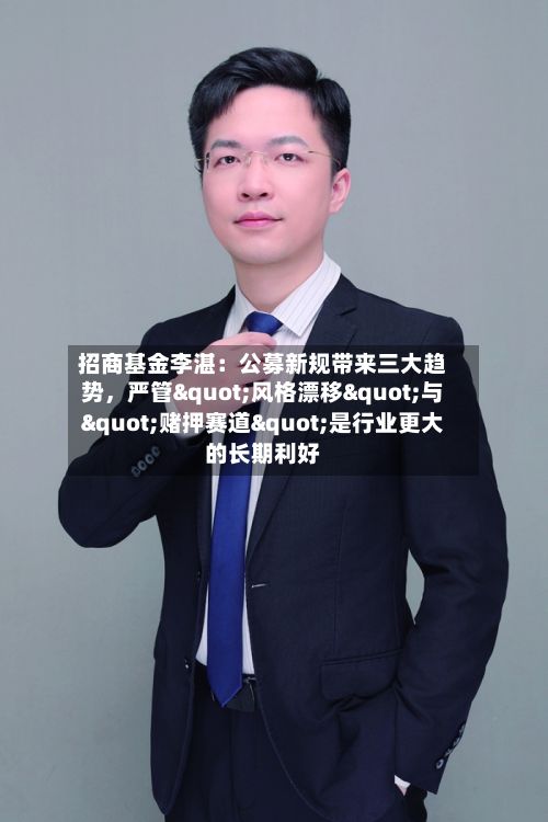 招商基金李湛：公募新规带来三大趋势，严管"风格漂移"与"赌押赛道"是行业更大的长期利好-第2张图片