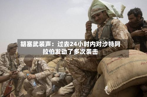 胡塞武装声：过去24小时内对沙特阿拉伯发动了多次袭击-第2张图片