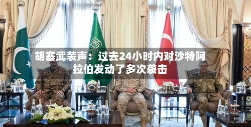 胡塞武装声：过去24小时内对沙特阿拉伯发动了多次袭击