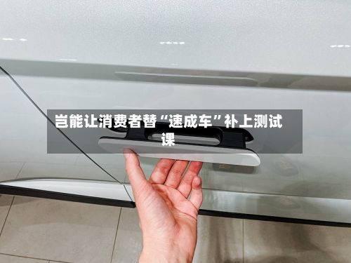 岂能让消费者替“速成车”补上测试课
