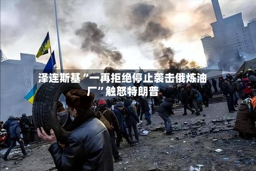 泽连斯基“一再拒绝停止袭击俄炼油厂”触怒特朗普-第2张图片
