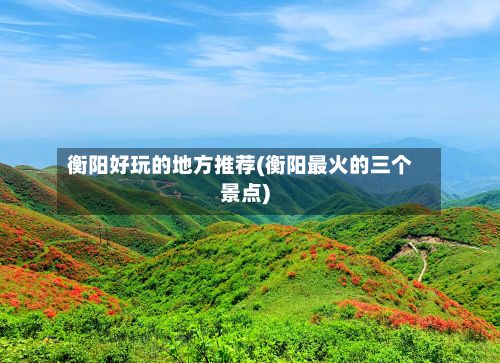衡阳好玩的地方推荐(衡阳最火的三个景点)