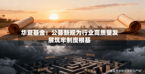 华夏基金：公募新规为行业高质量发展筑牢制度根基-第3张图片