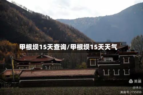 甲根坝15天查询/甲根坝15天天气-第3张图片