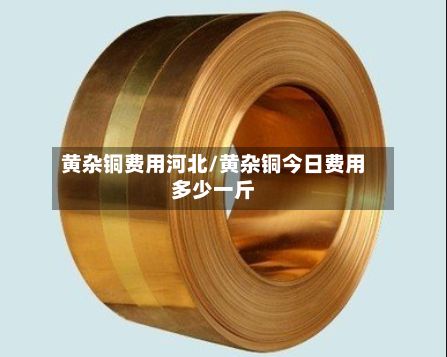 黄杂铜费用河北/黄杂铜今日费用多少一斤-第2张图片