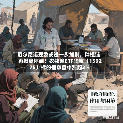 厄尔尼诺现象或进一步加剧，种植链再掀涨停潮！农牧渔ETF华宝（159275）标的指数盘中涨超2%-第2张图片