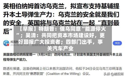 【早报】特朗普：俄乌同意“能源停火”；吴清：共同把资本市场建设好	，更好回报广大投资者；四部门出手，事关汽车产业-第1张图片