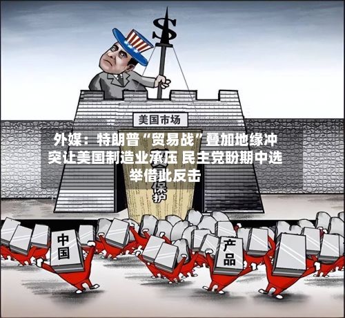 外媒：特朗普“贸易战”叠加地缘冲突让美国制造业承压 民主党盼期中选举借此反击-第2张图片