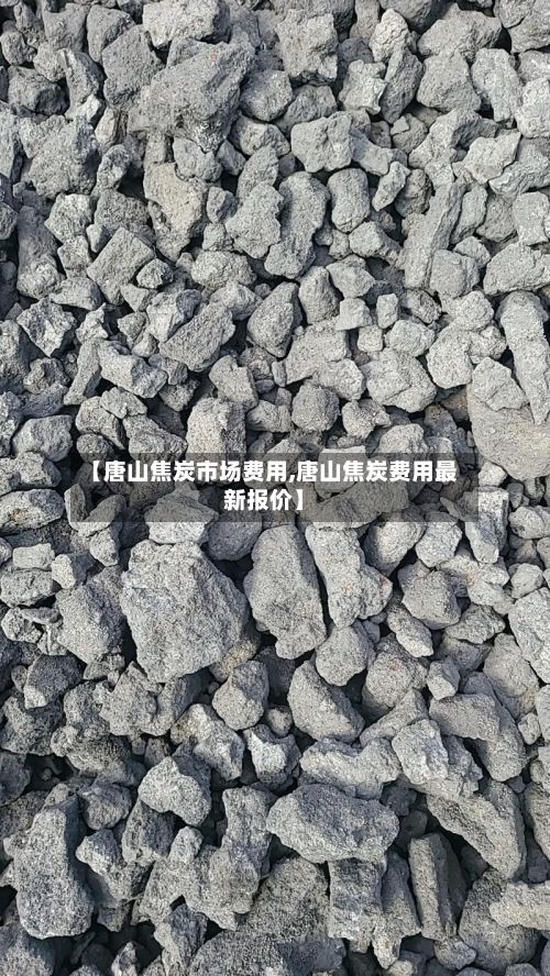【唐山焦炭市场费用,唐山焦炭费用最新报价】-第2张图片