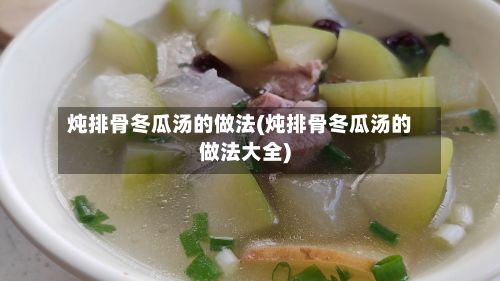 炖排骨冬瓜汤的做法(炖排骨冬瓜汤的做法大全)