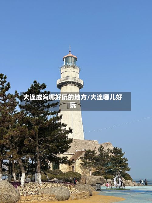 大连威海哪好玩的地方/大连哪儿好玩